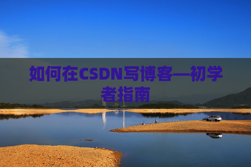 如何在CSDN写博客—初学者指南