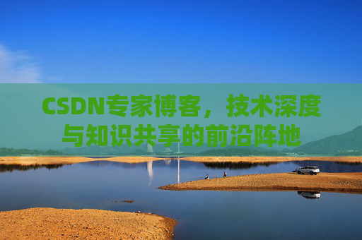 CSDN专家博客，技术深度与知识共享的前沿阵地